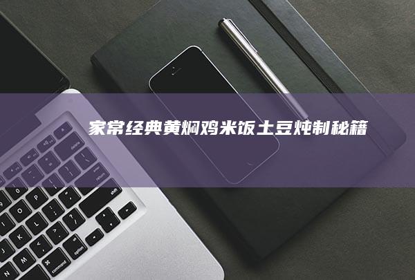 家常经典：黄焖鸡米饭土豆炖制秘籍